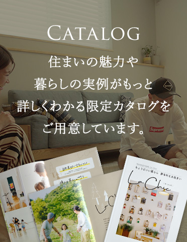 CATALOG 住まいの魅力や暮らしの実例がもっと詳しくわかる限定カタログをご用意しています。