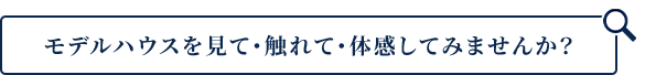 モデルハウスを見て・触れて・体感してみませんか?