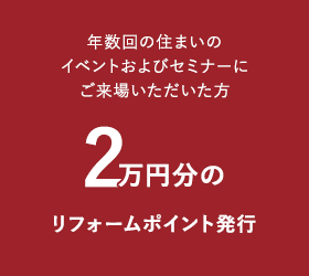 年数回の住まいのイベントおよびセミナーにご来場いただいた方2万円分のリフォームポイント発行