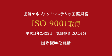 品質マネジメントシステムの国際規格ISO 9001取得平成11年2月22日　認証番号 ISAQ968国際標準化機構