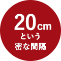 20cmという密な間隔