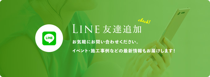 Line友達追加 お気軽にお問い合わせください。 イベント・施工事例などの最新情報もお届けします！