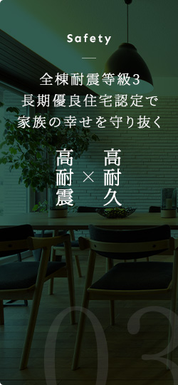 Safety 全棟耐震等級3長期優良住宅認定で家族の幸せを守り抜く 高耐震×高耐久