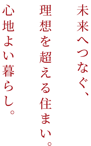 未来へつなぐ、理想を超える住まい。心地よい暮らし。