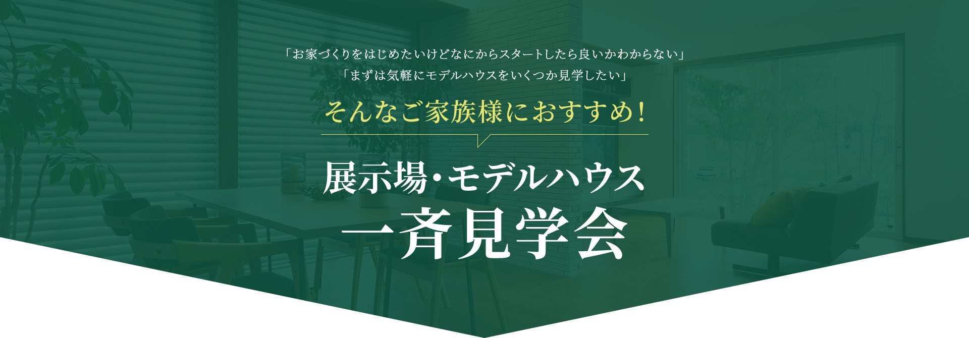 「お家づくりをはじめたいけどなにからスタートしたら良いかわからない」「まずは気軽にモデルハウスをいくつか見学したい」 そんなご家族様におすすめ！ 展示場・モデルハウス・オーナー様邸一斉見学会