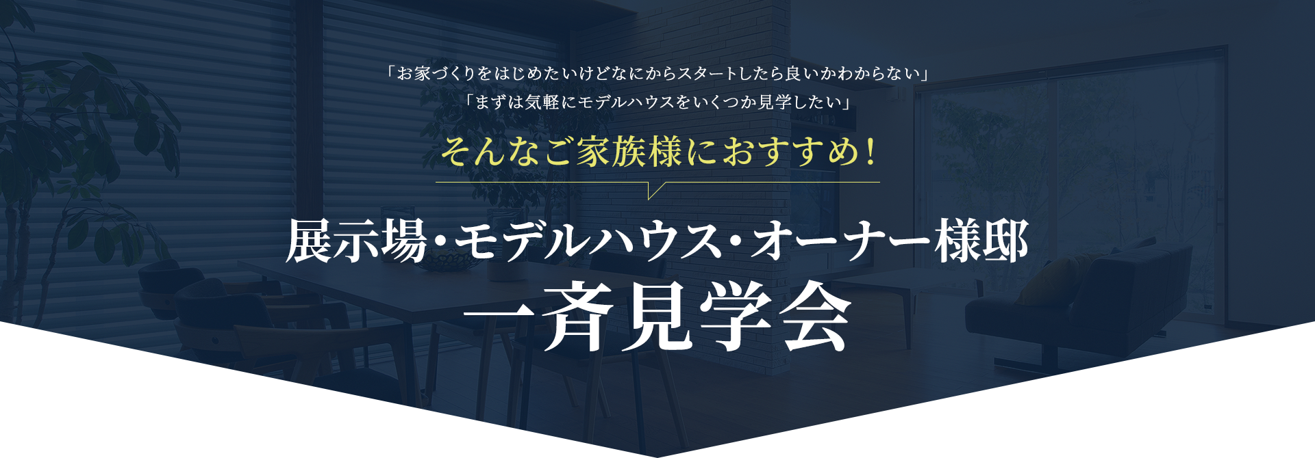 「お家づくりをはじめたいけどなにからスタートしたら良いかわからない」「まずは気軽にモデルハウスをいくつか見学したい」 そんなご家族様におすすめ！ 展示場・モデルハウス・オーナー様邸一斉見学会