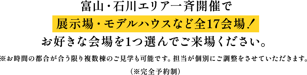 富山・石川エリア一斉開催で展示場・モデルハウスなど全17会場!お好きな会場を1つ選んでご来場ください。