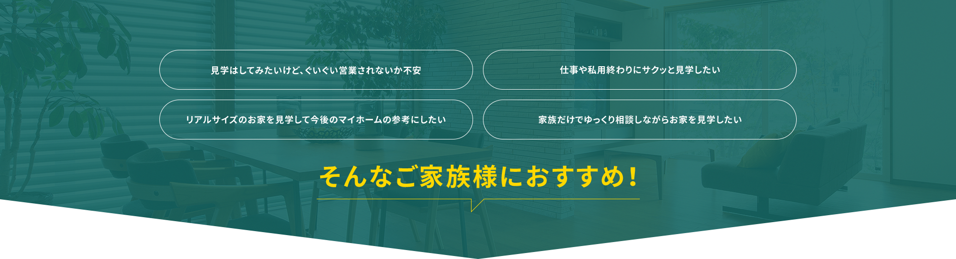 見学はしてみたいけど、ぐいぐい営業されないか不安 仕事や私用終わりにサクッと見学したい リアルサイズのお家を見学して今後のマイホームの参考にしたい 家族だけでゆっくり相談しながらお家を見学したい そんなご家族様におすすめ！