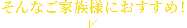 そんなご家族様におすすめ！