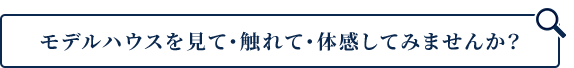 モデルハウスを見て・触れて・体感してみませんか?