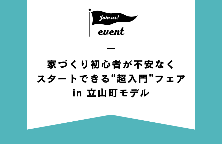 家づくり初心者が不安なくスタートできる“超入門”フェア in 立山町モデル