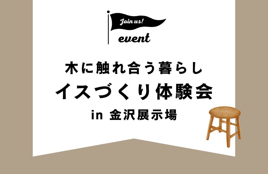 【1日5組限定】木に触れ合う暮らし ～イスづくり体験会～【金沢展示場】