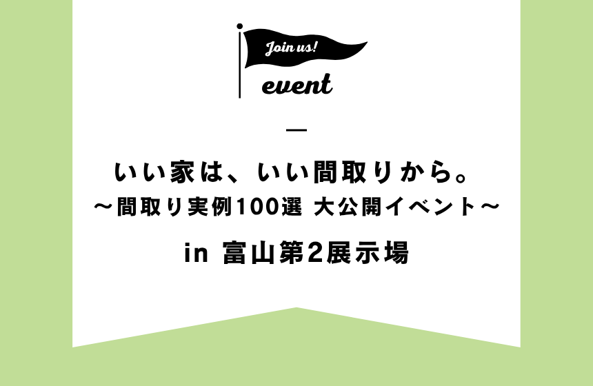 いい家は、いい間取りから。～間取り実例100選 大公開イベント～【富山第2展示場】