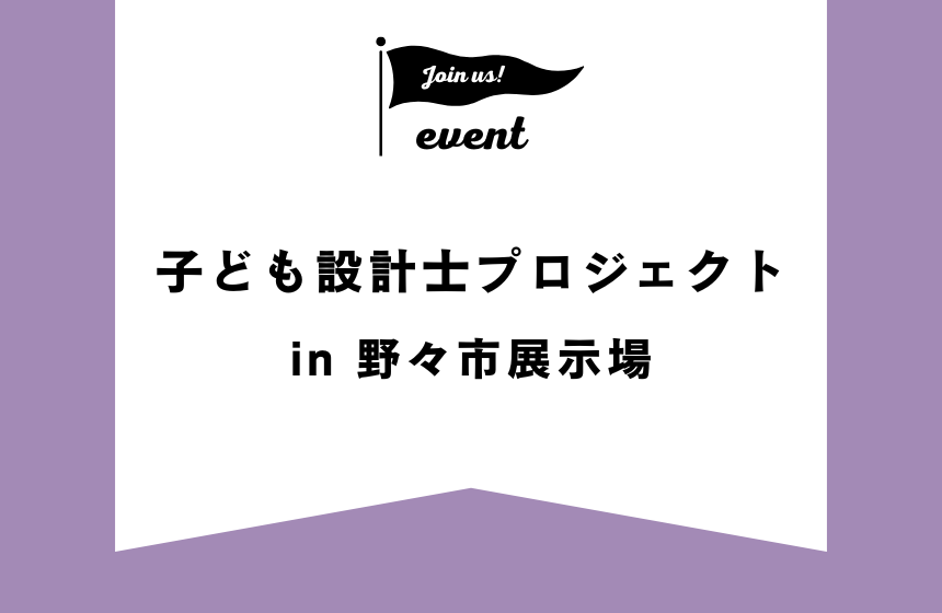 子ども設計士プロジェクト【野々市展示場】