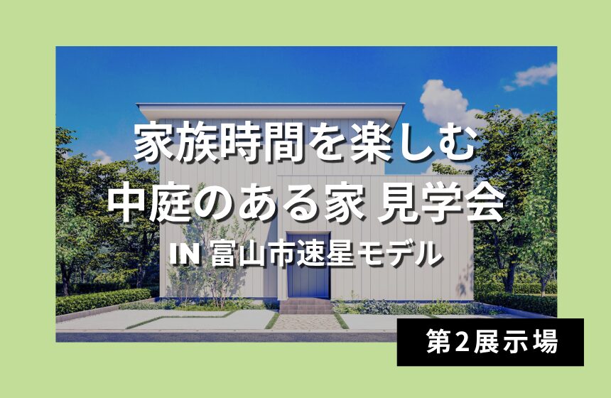 家族時間を楽しむ中庭のある家 見学会 in 富山市速星モデル