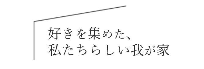 ”好き”を集めた、私たちらしい”我が家”