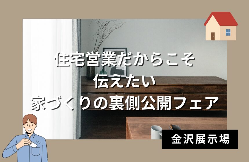 住宅営業だからこそ伝えたい、家づくりの裏側公開フェア【金沢展示場】